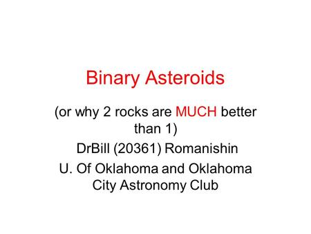 Binary Asteroids (or why 2 rocks are MUCH better than 1) DrBill (20361) Romanishin U. Of Oklahoma and Oklahoma City Astronomy Club.