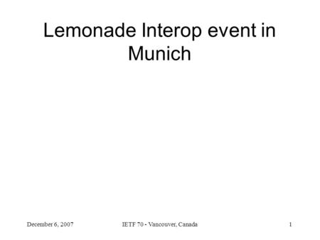 December 6, 2007IETF 70 - Vancouver, Canada1 Lemonade Interop event in Munich.