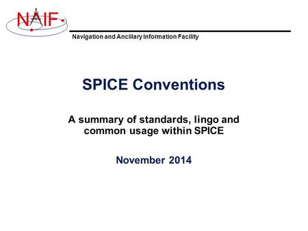 Navigation and Ancillary Information Facility NIF SPICE Conventions A summary of standards, lingo and common usage within SPICE November 2014.