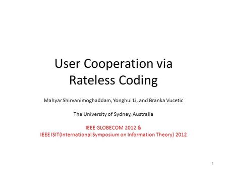 User Cooperation via Rateless Coding Mahyar Shirvanimoghaddam, Yonghui Li, and Branka Vucetic The University of Sydney, Australia IEEE GLOBECOM 2012 &