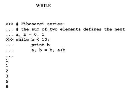 >>> # Fibonacci series:... # the sum of two elements defines the next... a, b = 0, 1 >>> while b < 10:... print b... a, b = b, a+b... 1 2 3 5 8 WHILE.
