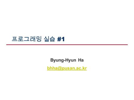 Byung-Hyun Ha bhha@pusan.ac.kr 프로그래밍 실습 #1 Byung-Hyun Ha bhha@pusan.ac.kr.