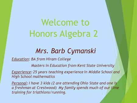 Welcome to Honors Algebra 2 Mrs. Barb Cymanski Education: BA from Hiram College Masters in Education from Kent State University Experience: 25 years teaching.