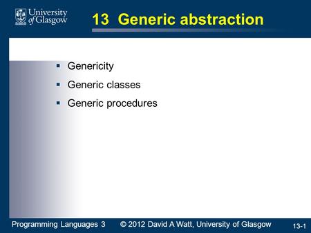 13-1 13 Generic abstraction  Genericity  Generic classes  Generic procedures Programming Languages 3 © 2012 David A Watt, University of Glasgow.