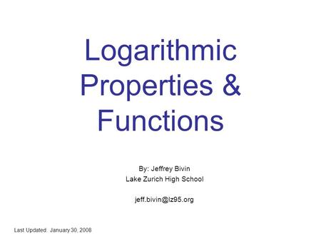 Logarithmic Properties & Functions By: Jeffrey Bivin Lake Zurich High School Last Updated: January 30, 2008.