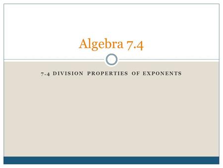 7.4 DIVISION PROPERTIES OF EXPONENTS Algebra 7.4.