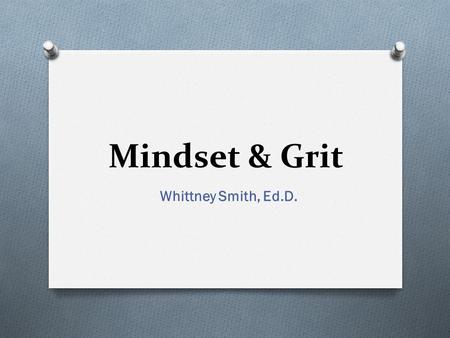 Mindset & Grit Whittney Smith, Ed.D.. Grit & Mindset O Grit is a combination of being resilient in the face of failure and having deep commitments (focused.