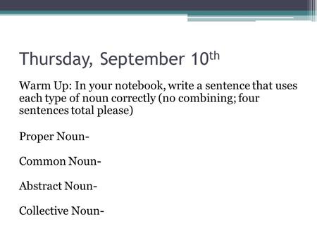 Thursday, September 10 th Warm Up: In your notebook, write a sentence that uses each type of noun correctly (no combining; four sentences total please)