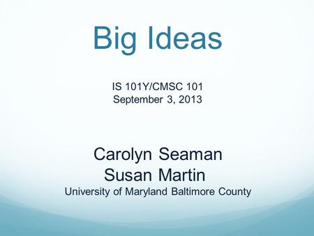 Big Ideas IS 101Y/CMSC 101 September 3, 2013 Carolyn Seaman Susan Martin University of Maryland Baltimore County.