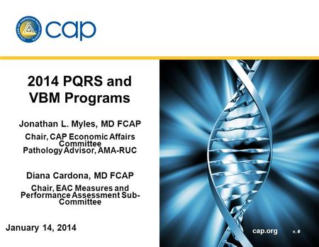 Cap.org v. # 2014 PQRS and VBM Programs Jonathan L. Myles, MD FCAP Chair, CAP Economic Affairs Committee Pathology Advisor, AMA-RUC Diana Cardona, MD FCAP.