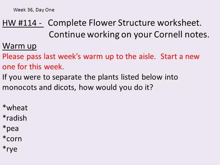 HW #114 - Complete Flower Structure worksheet. Continue working on your Cornell notes. Warm up Please pass last week’s warm up to the aisle. Start a new.