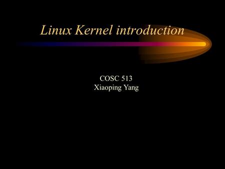 Linux Kernel introduction COSC 513 Xiaoping Yang.
