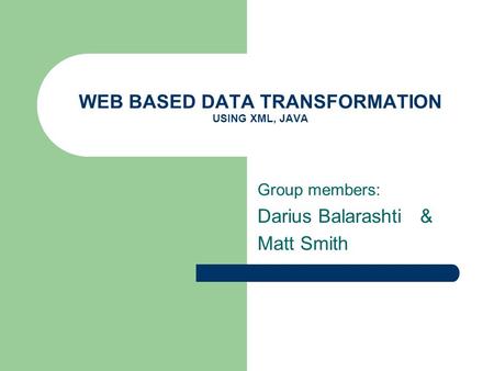 WEB BASED DATA TRANSFORMATION USING XML, JAVA Group members: Darius Balarashti & Matt Smith.