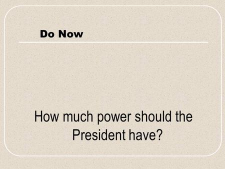 Do Now How much power should the President have?.