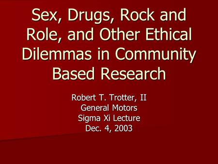 Sex, Drugs, Rock and Role, and Other Ethical Dilemmas in Community Based Research Robert T. Trotter, II General Motors Sigma Xi Lecture Dec. 4, 2003.