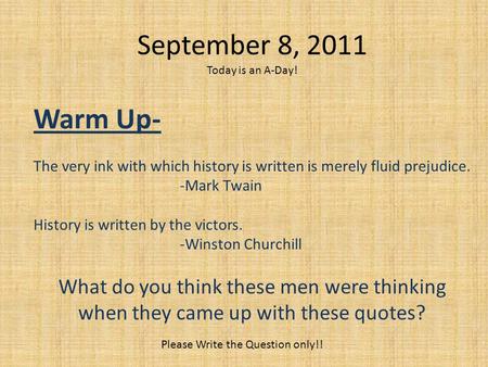 September 8, 2011 Today is an A-Day! Warm Up- The very ink with which history is written is merely fluid prejudice. -Mark Twain History is written by the.