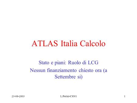 23-06-2003L.Perini-CSN11 ATLAS Italia Calcolo Stato e piani: Ruolo di LCG Nessun finanziamento chiesto ora (a Settembre si)