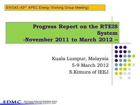 Progress Report on the RTEIS System -November 2011 to March 2012 – Kuala Lumpur, Malaysia 5-9 March 2012 S.Kimura of IEEJ EWG43 (43 rd APEC Energy Working.