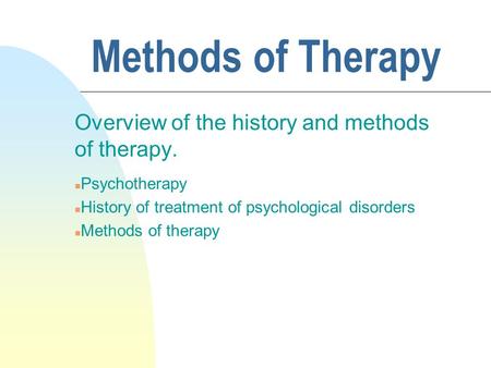 Methods of Therapy Overview of the history and methods of therapy. n Psychotherapy n History of treatment of psychological disorders n Methods of therapy.