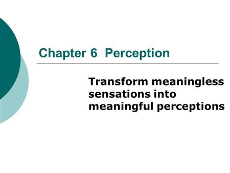 Chapter 6 Perception Transform meaningless sensations into meaningful perceptions.