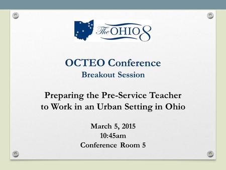 OCTEO Conference Breakout Session Preparing the Pre-Service Teacher to Work in an Urban Setting in Ohio March 5, 2015 10:45am Conference Room 5.