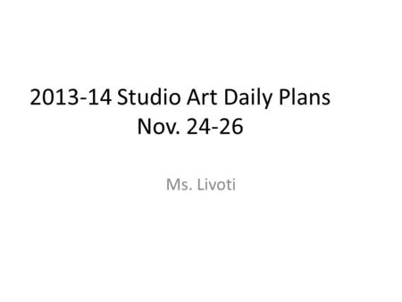 2013-14 Studio Art Daily Plans Nov. 24-26 Ms. Livoti.