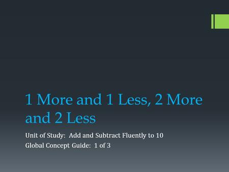 1 More and 1 Less, 2 More and 2 Less Unit of Study: Add and Subtract Fluently to 10 Global Concept Guide: 1 of 3.
