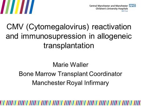 CMV (Cytomegalovirus) reactivation and immunosupression in allogeneic transplantation Marie Waller Bone Marrow Transplant Coordinator Manchester Royal.