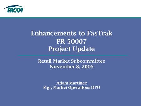 Enhancements to FasTrak PR 50007 Project Update Retail Market Subcommittee November 8, 2006 Adam Martinez Mgr, Market Operations DPO.