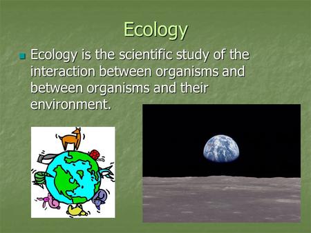 Ecology Ecology is the scientific study of the interaction between organisms and between organisms and their environment.