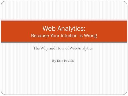 The Why and How of Web Analytics By Eric Poulin Web Analytics: Because Your Intuition is Wrong.