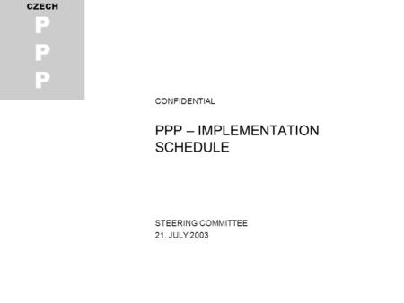 CONFIDENTIAL PPP – IMPLEMENTATION SCHEDULE STEERING COMMITTEE 21. JULY 2003 CZECH P.