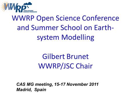 WWRP Open Science Conference and Summer School on Earth- system Modelling Gilbert Brunet WWRP/JSC Chair CAS MG meeting, 15-17 November 2011 Madrid, Spain.
