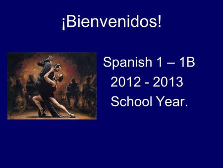 ¡Bienvenidos! Spanish 1 – 1B 2012 - 2013 School Year.