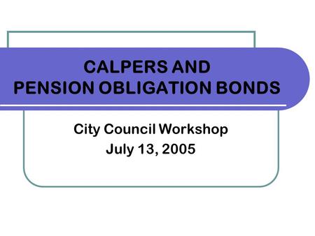 CALPERS AND PENSION OBLIGATION BONDS City Council Workshop July 13, 2005.