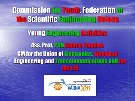 Commission for Youth, Federation of the Scientific Engineering Unions Young Engineering Activities Ass. Prof. PhD Andrey Yonchev CM for the Union of Electronics,