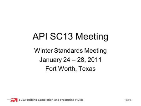 TG # 6 API SC13 Meeting Winter Standards Meeting January 24 – 28, 2011 Fort Worth, Texas.