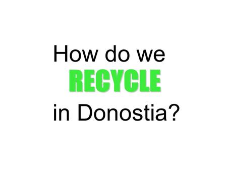 RECYCLE How do we in Donostia?. Personal touch Let us compare our point of view about what we do in favour of the environment in our closest levels: family,