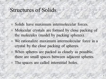 1 Structures of Solids n Solids have maximum intermolecular forces. n Molecular crystals are formed by close packing of the molecules (model by packing.