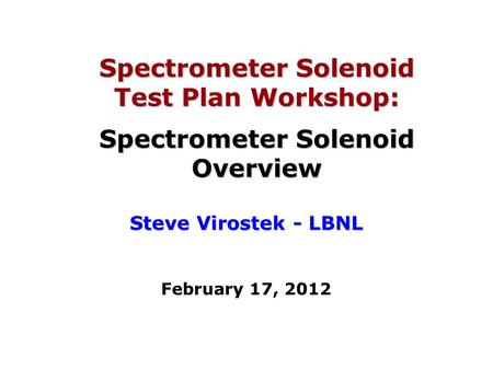 Spectrometer Solenoid Test Plan Workshop: Spectrometer Solenoid Overview Steve Virostek - LBNL February 17, 2012.