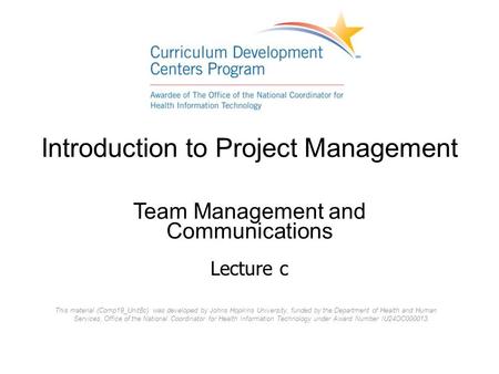 Introduction to Project Management Team Management and Communications Lecture c This material (Comp19_Unit8c) was developed by Johns Hopkins University,