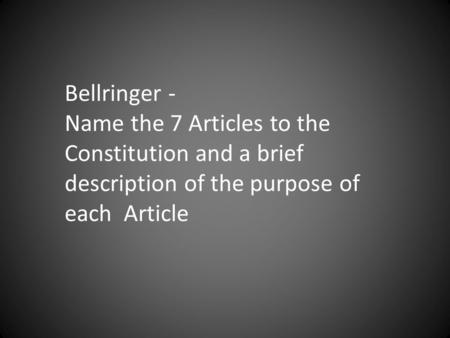 Bellringer - Name the 7 Articles to the Constitution and a brief description of the purpose of each Article.