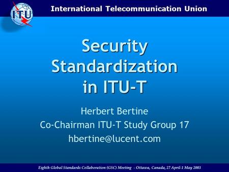 International Telecommunication Union Eighth Global Standards Collaboration (GSC) Meeting - Ottawa, Canada, 27 April-1 May 2003 Security Standardization.