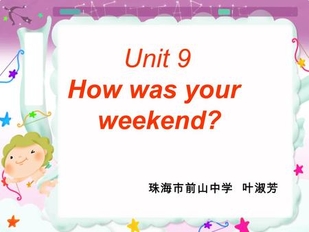 Unit 9 How was your weekend? Unit 9 How was your weekend? 珠海市前山中学 叶淑芳.