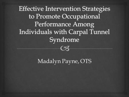 Effective Intervention Strategies to Promote Occupational Performance Among Individuals with Carpal Tunnel Syndrome Madalyn Payne, OTS.