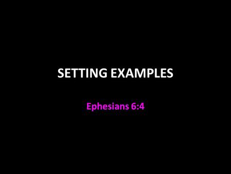 SETTING EXAMPLES Ephesians 6:4. How God Designed Parenthood 1 Thess. 2:4-12 Pure motives Words consistent with actions & feelings Love, gentleness, care.