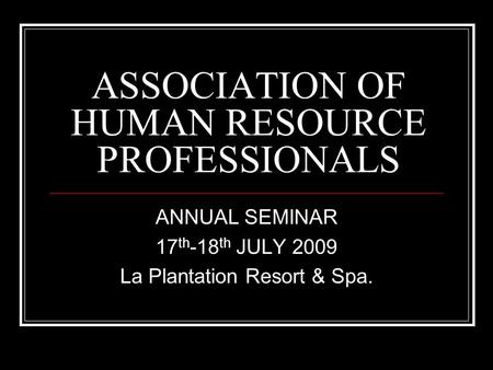 ASSOCIATION OF HUMAN RESOURCE PROFESSIONALS ANNUAL SEMINAR 17 th -18 th JULY 2009 La Plantation Resort & Spa.