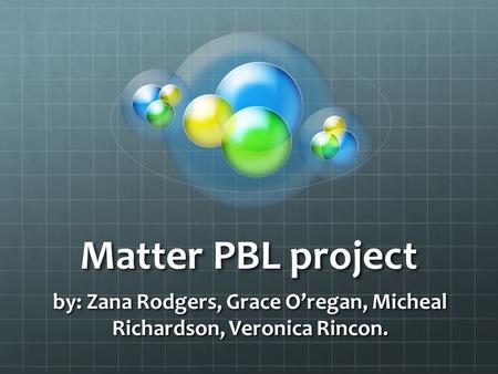 Matter PBL project by: Zana Rodgers, Grace O’regan, Micheal Richardson, Veronica Rincon.