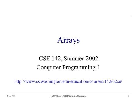 5-Aug-2002cse142-16-Arrays © 2002 University of Washington1 Arrays CSE 142, Summer 2002 Computer Programming 1