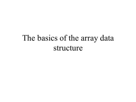 The basics of the array data structure. Storing information Computer programs (and humans) cannot operate without information. Example: The array data.